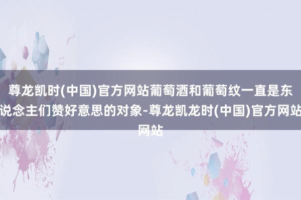 尊龙凯时(中国)官方网站葡萄酒和葡萄纹一直是东说念主们赞好意思的对象-尊龙凯龙时(中国)官方网站