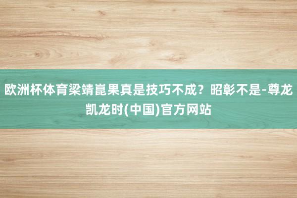 欧洲杯体育梁靖崑果真是技巧不成？昭彰不是-尊龙凯龙时(中国)官方网站