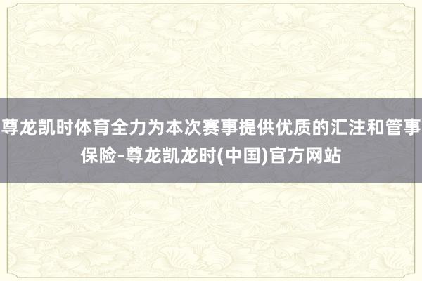 尊龙凯时体育全力为本次赛事提供优质的汇注和管事保险-尊龙凯龙时(中国)官方网站