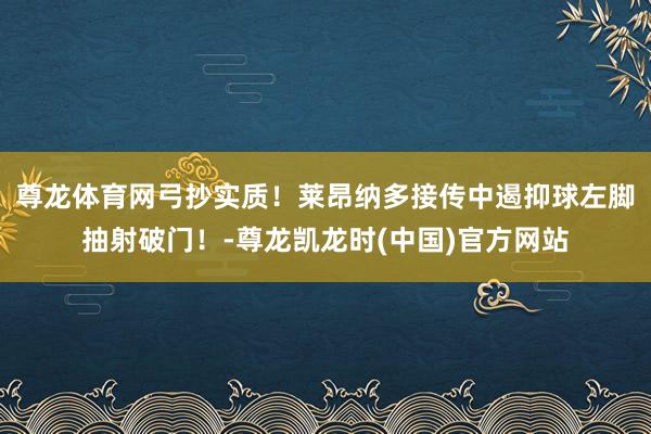 尊龙体育网弓抄实质！莱昂纳多接传中遏抑球左脚抽射破门！-尊龙凯龙时(中国)官方网站