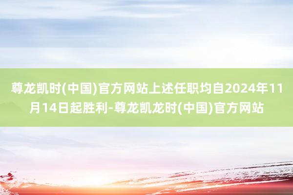 尊龙凯时(中国)官方网站上述任职均自2024年11月14日起胜利-尊龙凯龙时(中国)官方网站