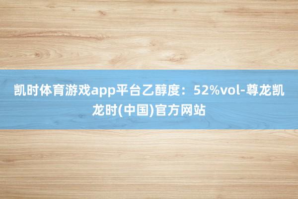 凯时体育游戏app平台乙醇度：52%vol-尊龙凯龙时(中国)官方网站