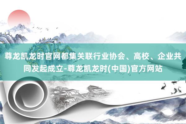 尊龙凯龙时官网都集关联行业协会、高校、企业共同发起成立-尊龙凯龙时(中国)官方网站