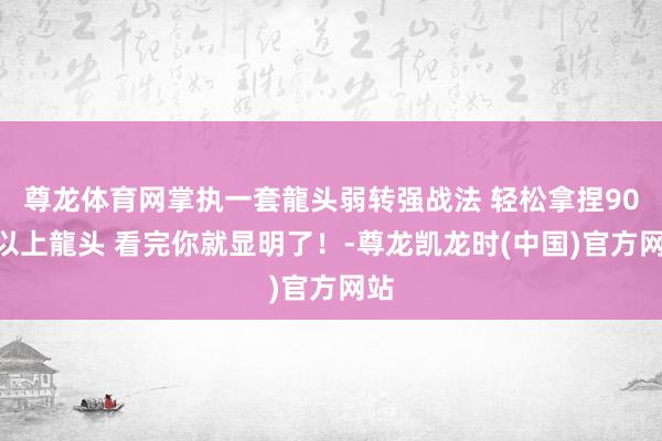 尊龙体育网掌执一套龍头弱转强战法 轻松拿捏90%以上龍头 看完你就显明了！-尊龙凯龙时(中国)官方网站