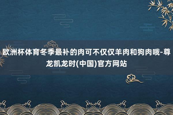 欧洲杯体育冬季最补的肉可不仅仅羊肉和狗肉哦-尊龙凯龙时(中国)官方网站